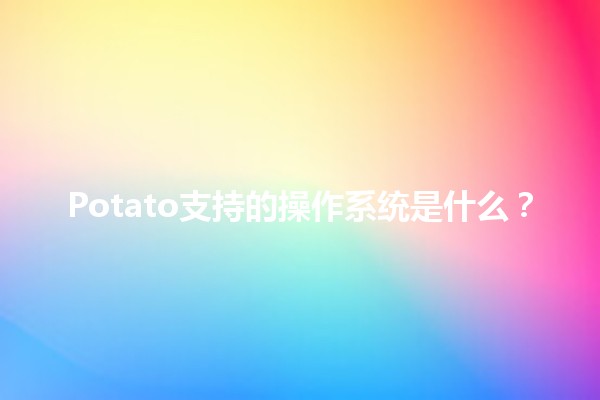 Potato支持的操作系统是什么？💻🥔