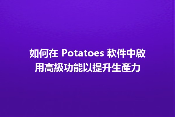 如何在 Potatoes 軟件中啟用高級功能以提升生產力 🚀💻