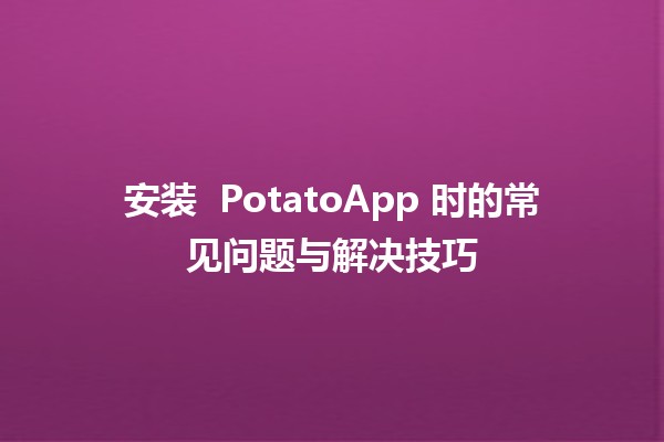 安装 🍟 PotatoApp 时的常见问题与解决技巧