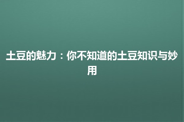 🍟 土豆的魅力：你不知道的土豆知识与妙用