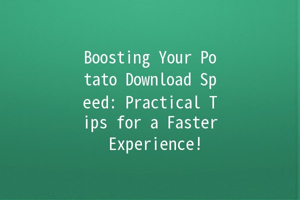 🚀 Boosting Your Potato Download Speed: Practical Tips for a Faster Experience! 🔥