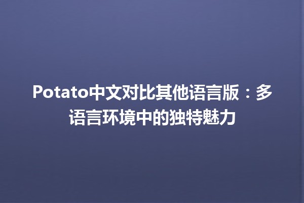 🌟 Potato中文对比其他语言版：多语言环境中的独特魅力 🍟