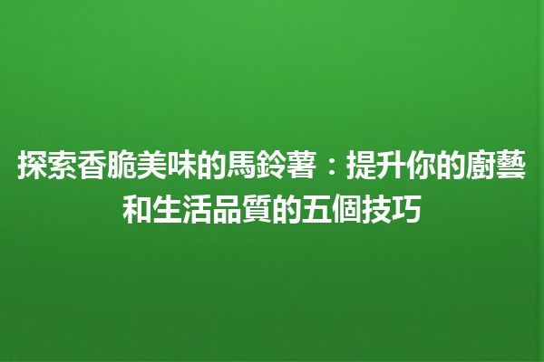 探索香脆美味的馬鈴薯🍽️：提升你的廚藝和生活品質的五個技巧