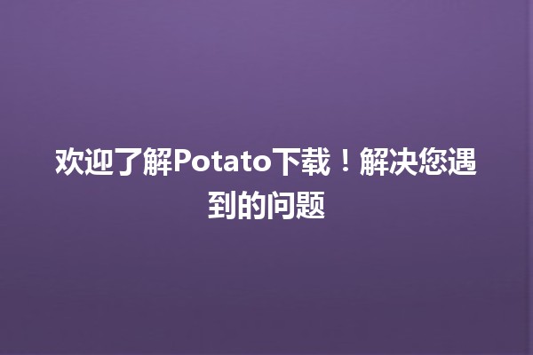 欢迎了解🥔Potato下载！解决您遇到的问题🎉