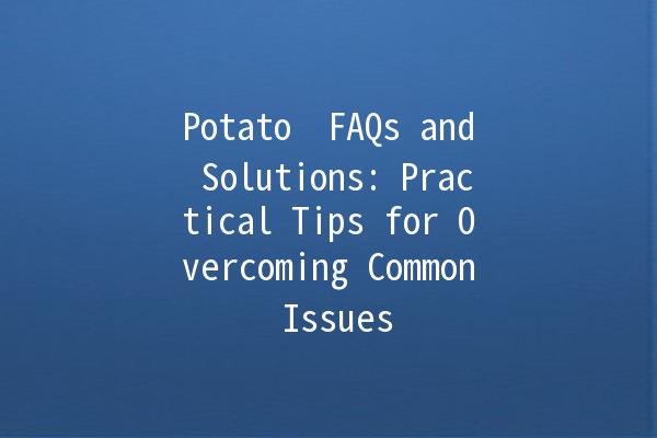 Potato 🥔 FAQs and Solutions: Practical Tips for Overcoming Common Issues