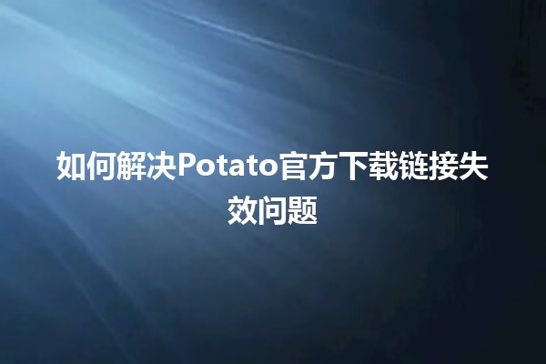 如何解决Potato官方下载链接失效问题🛠️