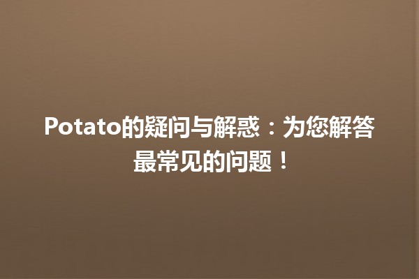 🍟 Potato的疑问与解惑：为您解答最常见的问题！