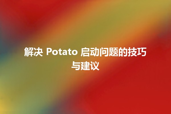 解决 Potato 启动问题的技巧与建议 🚀🥔