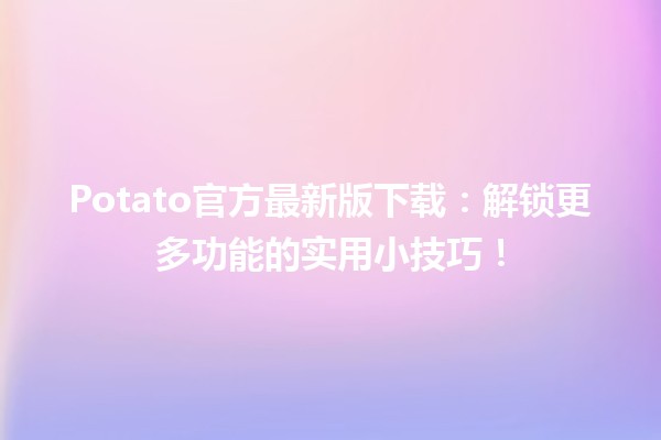 🍟 Potato官方最新版下载：解锁更多功能的实用小技巧！