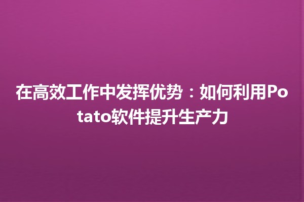 在高效工作中发挥优势：如何利用Potato软件提升生产力🚀