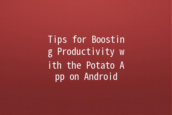 Tips for Boosting Productivity with the Potato App on Android 🥔✨