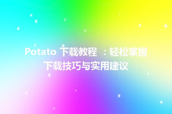 Potato 下载教程 🥔📥：轻松掌握下载技巧与实用建议