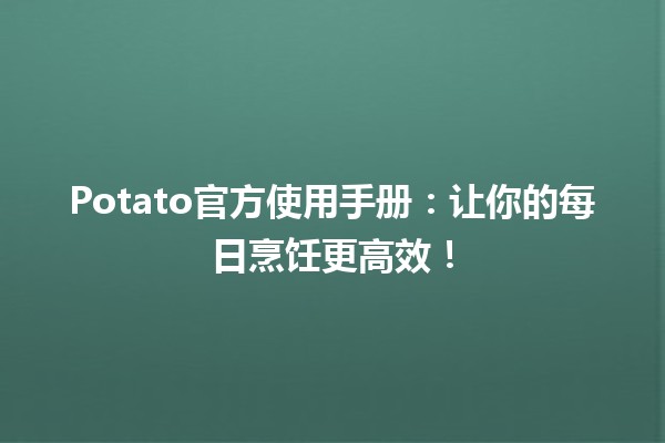 🌱 Potato官方使用手册：让你的每日烹饪更高效！