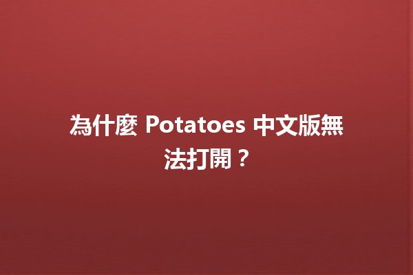 為什麼 Potatoes 中文版無法打開？🤔