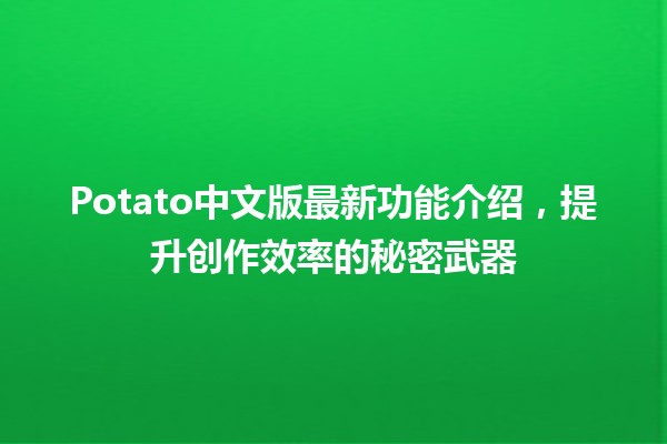 🌟 Potato中文版最新功能介绍，提升创作效率的秘密武器 🚀