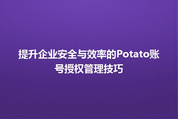 提升企业安全与效率的Potato账号授权管理技巧 🔐✨