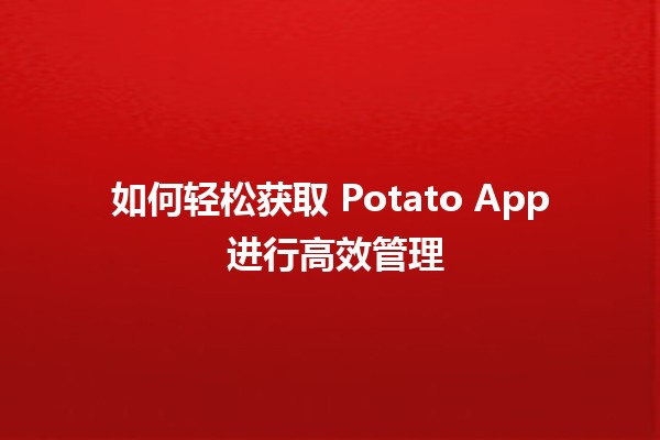 如何轻松获取 Potato App 进行高效管理 🥔📱