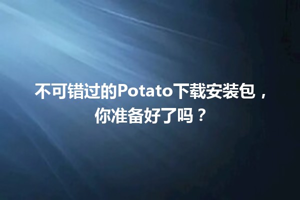 不可错过的Potato下载安装包，你准备好了吗？🥔💻