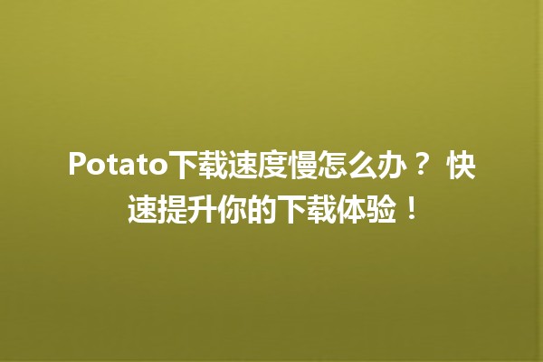 Potato下载速度慢怎么办？🛠️ 快速提升你的下载体验！