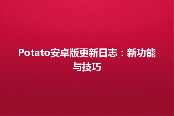 Potato安卓版更新日志：新功能与技巧 🌟📱