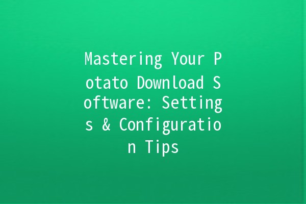 Mastering Your Potato Download Software: Settings & Configuration Tips 📥💻