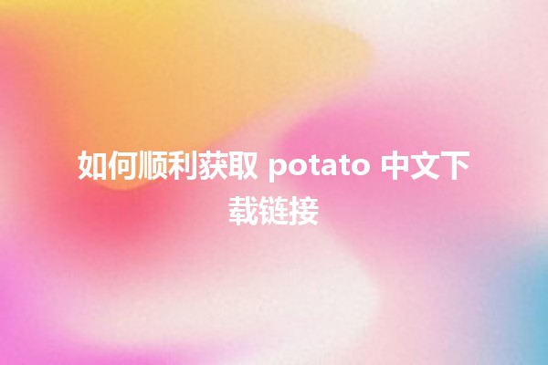 如何顺利获取 potato 中文下载链接 🌟💻