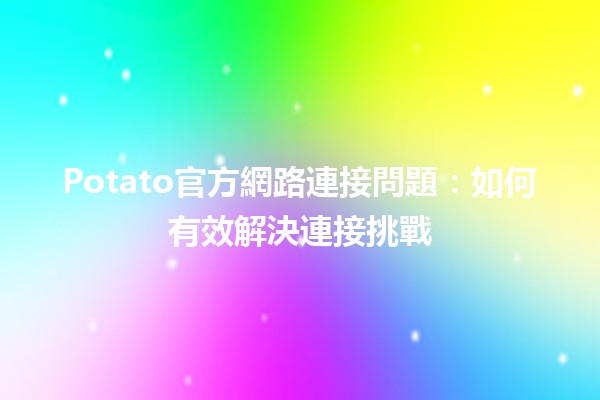 Potato官方網路連接問題🤔：如何有效解決連接挑戰