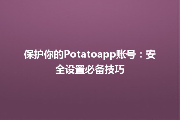 🍟 保护你的Potatoapp账号：安全设置必备技巧🔒