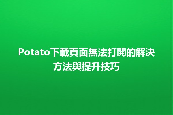 Potato下載頁面無法打開的解決方法與提升技巧 🥔💻