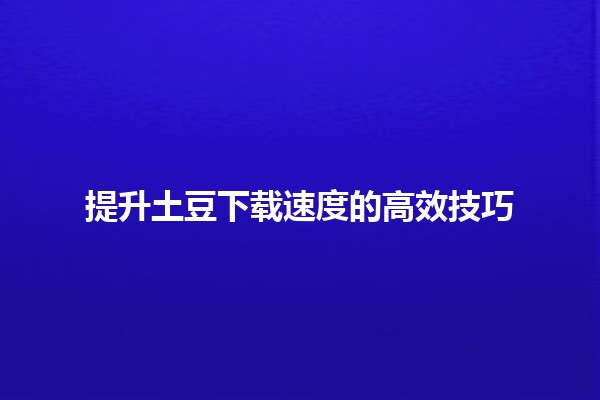 提升土豆下载速度的高效技巧 🚀💡