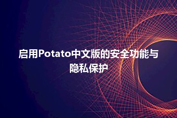 启用Potato中文版的安全功能与隐私保护🛡️🔒