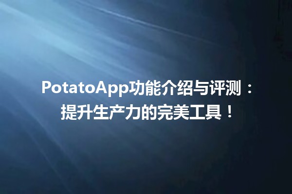 🍟 PotatoApp功能介绍与评测：提升生产力的完美工具！