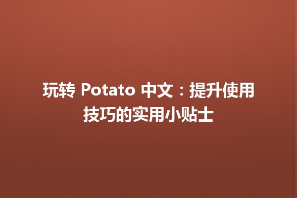 🍟 玩转 Potato 中文：提升使用技巧的实用小贴士