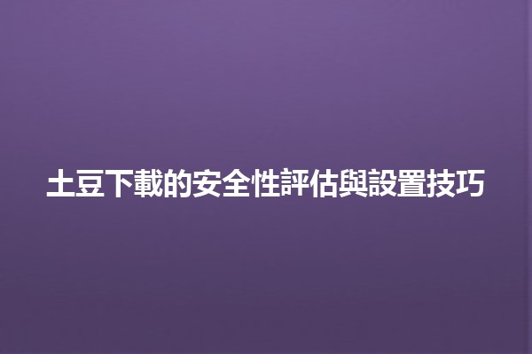 🥔 土豆下載的安全性評估與設置技巧