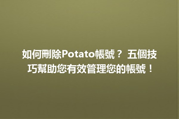 如何刪除Potato帳號？🗑️💻 五個技巧幫助您有效管理您的帳號！