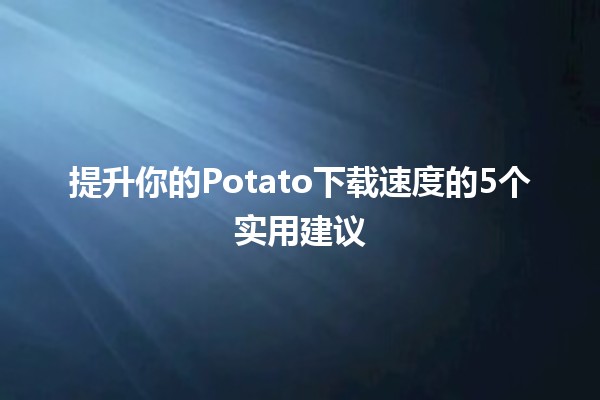 🚀 提升你的Potato下载速度的5个实用建议 🥔