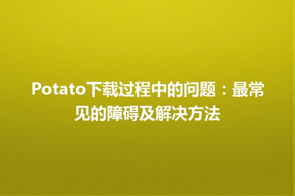 Potato下载过程中的问题🛠️：最常见的障碍及解决方法