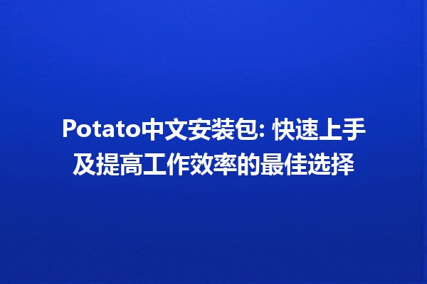 Potato中文安装包: 快速上手及提高工作效率的最佳选择🥔✨