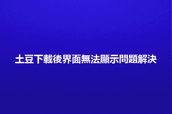 土豆下載後界面無法顯示問題解決💻✨