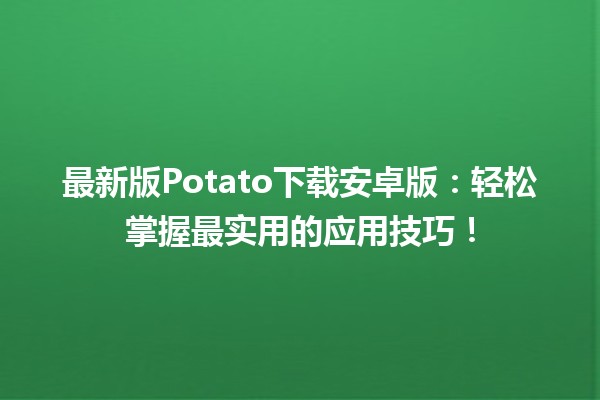 🍟 最新版Potato下载安卓版：轻松掌握最实用的应用技巧！