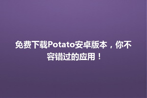 🌟 免费下载Potato安卓版本，你不容错过的应用！📱