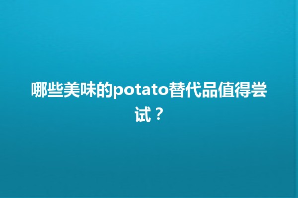 🥔哪些美味的potato替代品值得尝试？