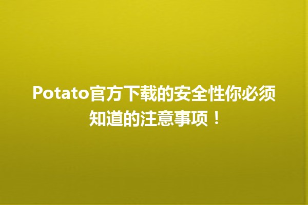 🚀 Potato官方下载的安全性你必须知道的注意事项！