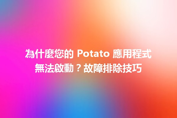 為什麼您的 Potato 應用程式無法啟動？故障排除技巧💡