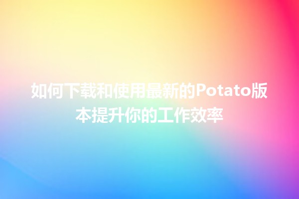 🍟 如何下载和使用最新的Potato版本提升你的工作效率🚀