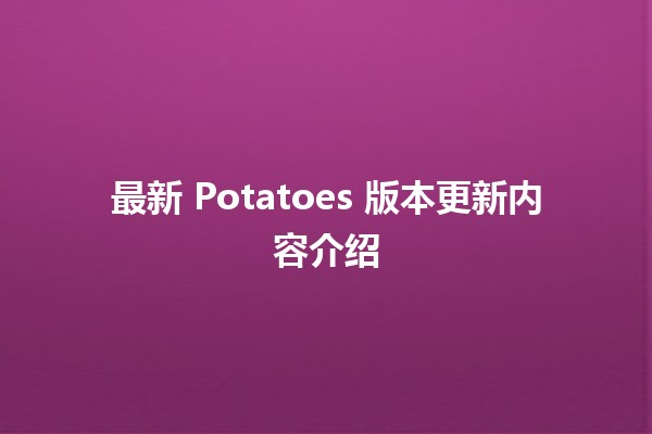 🌟 最新 Potatoes 版本更新内容介绍 🥔