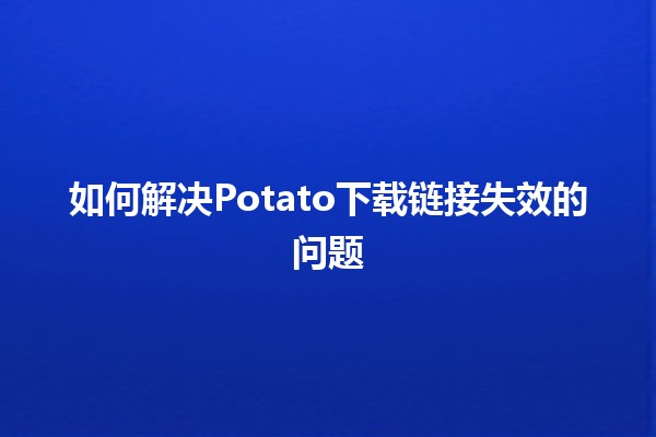 如何解决Potato下载链接失效的问题📥🔧