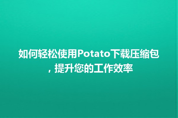 🎉 如何轻松使用Potato下载压缩包，提升您的工作效率 🚀