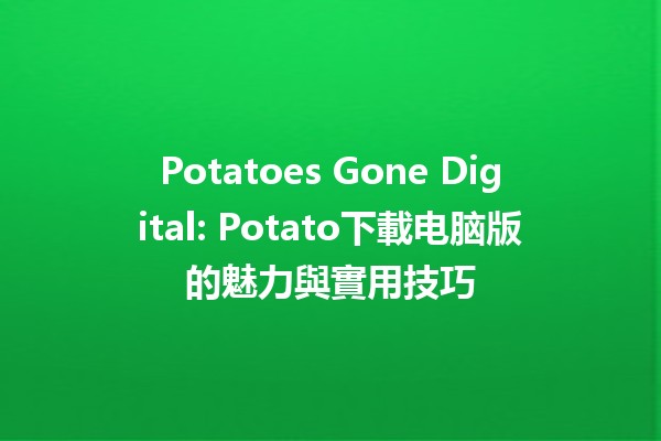 🎮 Potatoes Gone Digital: Potato下載电脑版的魅力與實用技巧🍟