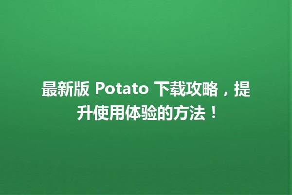 🎉 最新版 Potato 下载攻略，提升使用体验的方法！🚀